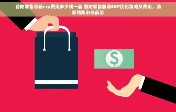 普陀零售服装erp费用多少钱一套 普陀零售服装ERP优化策略及费用，助您领跑市场前沿