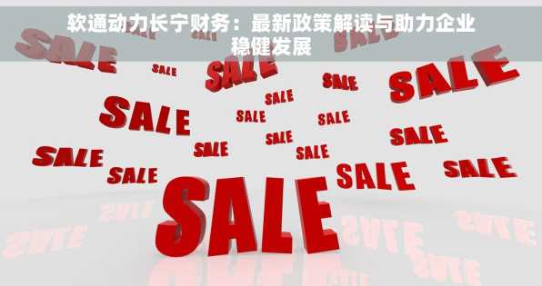 软通动力长宁财务：最新政策解读与助力企业稳健发展