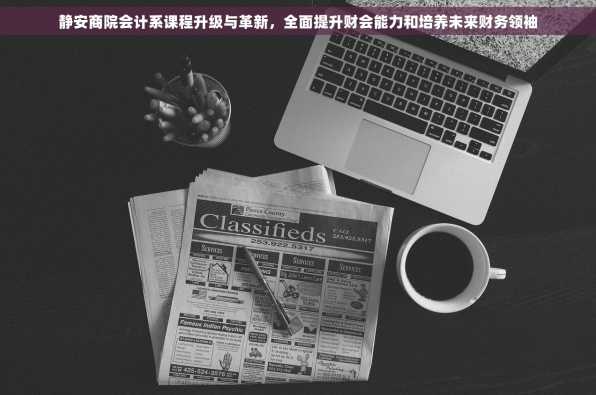 静安商院会计系课程升级与革新，全面提升财会能力和培养未来财务领袖