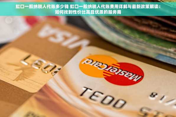 虹口一般纳税人代账多少钱 虹口一般纳税人代账费用详解与最新政策解读：如何找到性价比高且优质的服务商