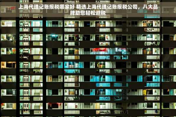 上海代理记账报税哪家好 精选上海代理记账报税公司，八大品牌助您轻松避税