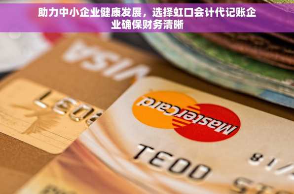 助力中小企业健康发展，选择虹口会计代记账企业确保财务清晰