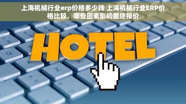 上海机械行业erp价格多少钱 上海机械行业ERP价格比较，哪些因素影响最终报价