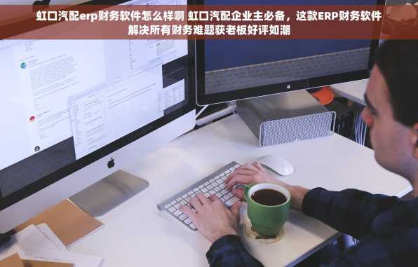 虹口汽配erp财务软件怎么样啊 虹口汽配企业主必备，这款ERP财务软件解决所有财务难题获老板好评如潮