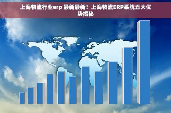 上海物流行业erp 最新最新！上海物流ERP系统五大优势揭秘