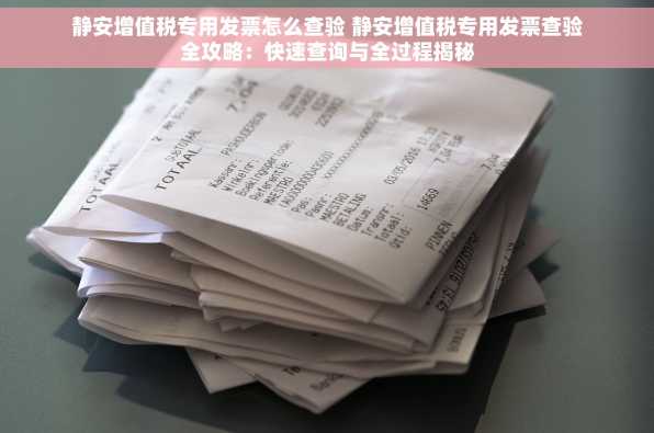 静安增值税专用发票怎么查验 静安增值税专用发票查验全攻略：快速查询与全过程揭秘