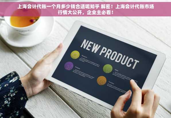 上海会计代账一个月多少钱合适呢知乎 解密！上海会计代账市场行情大公开，企业主必看！
