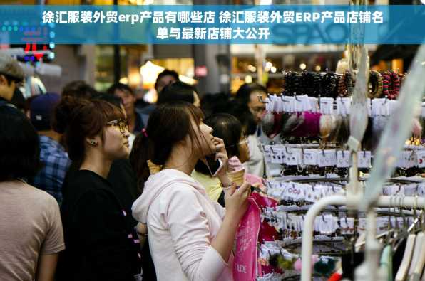 徐汇服装外贸erp产品有哪些店 徐汇服装外贸ERP产品店铺名单与最新店铺大公开