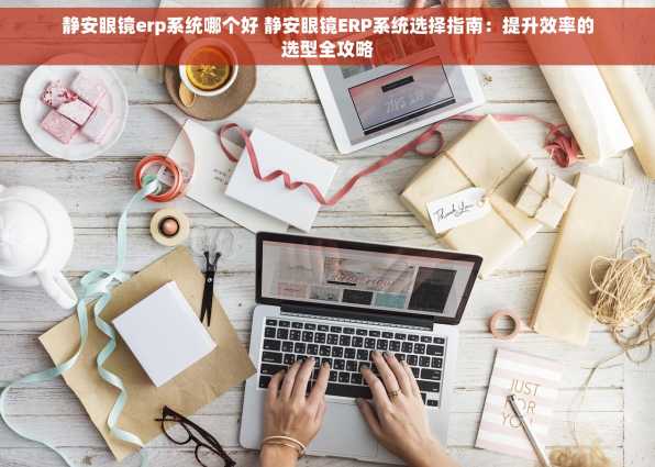 静安眼镜erp系统哪个好 静安眼镜ERP系统选择指南：提升效率的选型全攻略