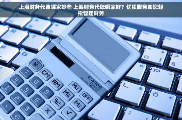 上海财务代账哪家好些 上海财务代账哪家好？优质服务助您轻松管理财务