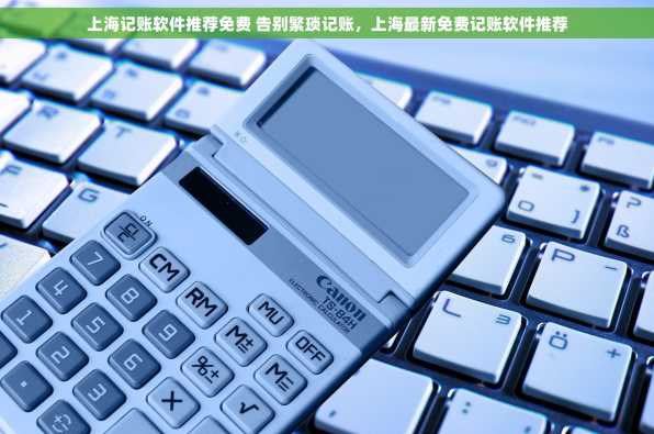 上海记账软件推荐免费 告别繁琐记账，上海最新免费记账软件推荐