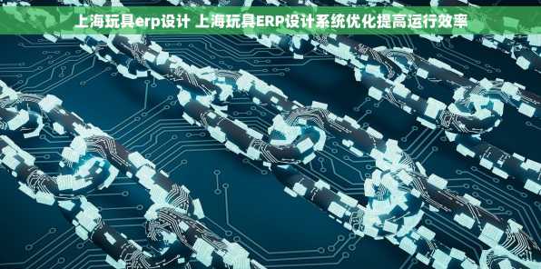 上海玩具erp设计 上海玩具ERP设计系统优化提高运行效率