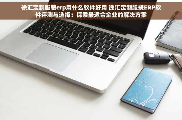 徐汇定制服装erp用什么软件好用 徐汇定制服装ERP软件评测与选择：探索最适合企业的解决方案