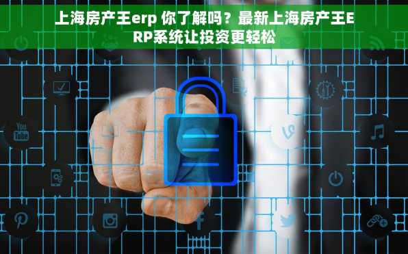 上海房产王erp 你了解吗？最新上海房产王ERP系统让投资更轻松
