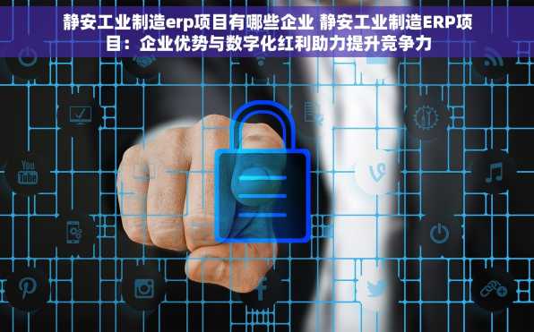 静安工业制造erp项目有哪些企业 静安工业制造ERP项目：企业优势与数字化红利助力提升竞争力