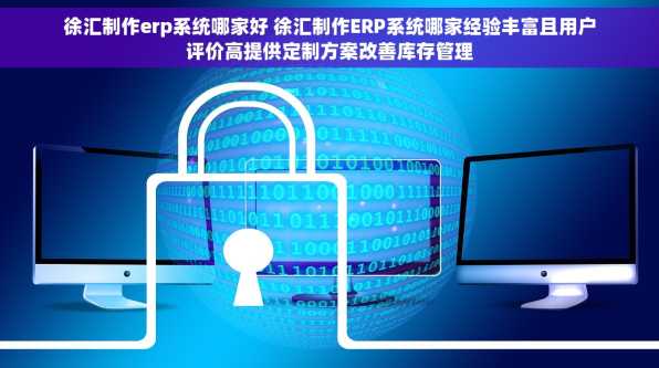 徐汇制作erp系统哪家好 徐汇制作ERP系统哪家经验丰富且用户评价高提供定制方案改善库存管理