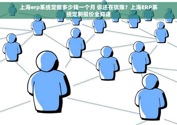 上海erp系统定做多少钱一个月 你还在犹豫？上海ERP系统定制报价全知道