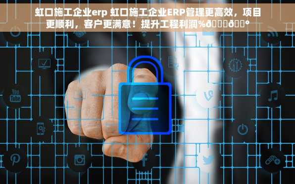 虹口施工企业erp 虹口施工企业ERP管理更高效，项目更顺利，客户更满意！提升工程利润%🌟💰