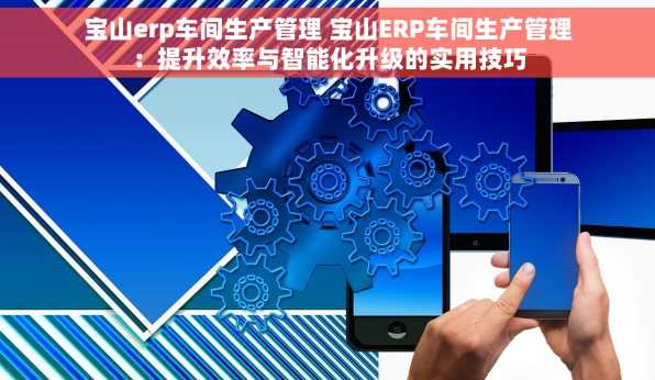 宝山erp车间生产管理 宝山ERP车间生产管理：提升效率与智能化升级的实用技巧