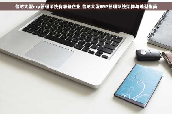 普陀大型erp管理系统有哪些企业 普陀大型ERP管理系统架构与选型指南
