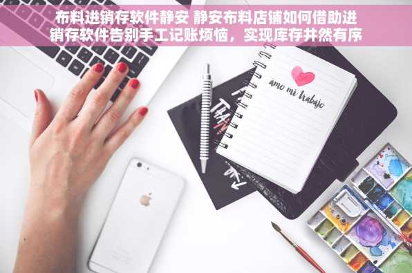 布料进销存软件静安 静安布料店铺如何借助进销存软件告别手工记账烦恼，实现库存井然有序