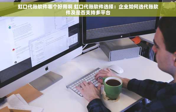 虹口代账软件哪个好用啊 虹口代账软件选择：企业如何选代账软件及是否支持多平台