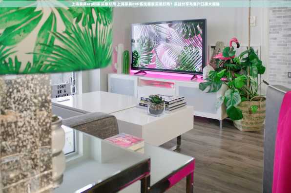 上海家具erp哪家实惠好用 上海家具ERP系统哪家实惠好用？实战分享与客户口碑大揭秘
