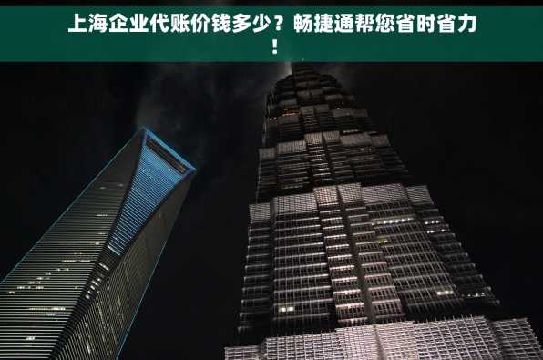 上海企业代账价钱多少？畅捷通帮您省时省力！
