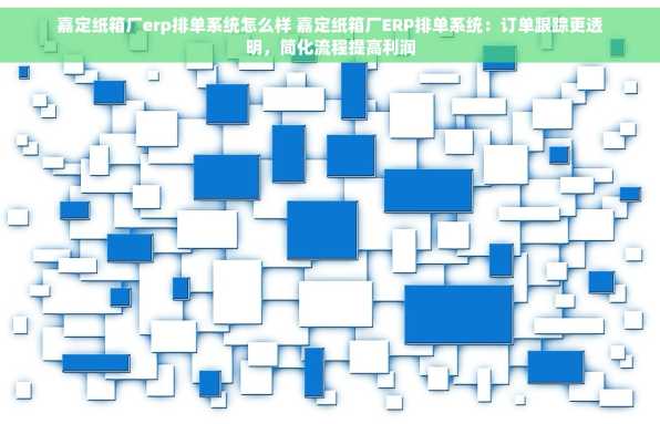 嘉定纸箱厂erp排单系统怎么样 嘉定纸箱厂ERP排单系统：订单跟踪更透明，简化流程提高利润
