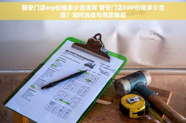 静安门店erp价格多少合适呢 静安门店ERP价格多少合适？如何选择与购买教程