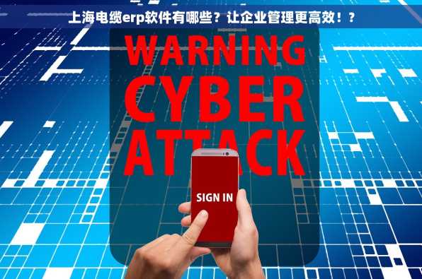 上海电缆erp软件有哪些？让企业管理更高效！?