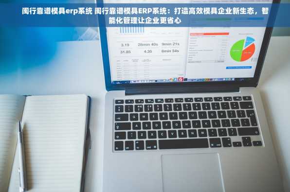 闽行靠谱模具erp系统 闽行靠谱模具ERP系统：打造高效模具企业新生态，智能化管理让企业更省心
