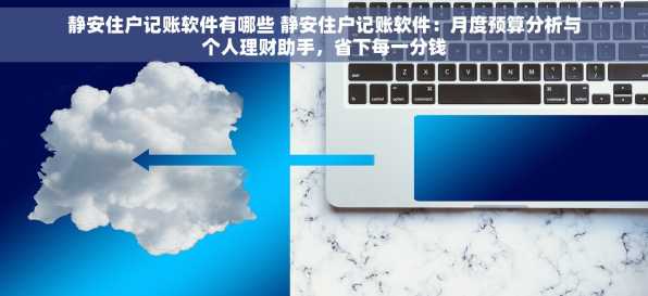 静安住户记账软件有哪些 静安住户记账软件：月度预算分析与个人理财助手，省下每一分钱