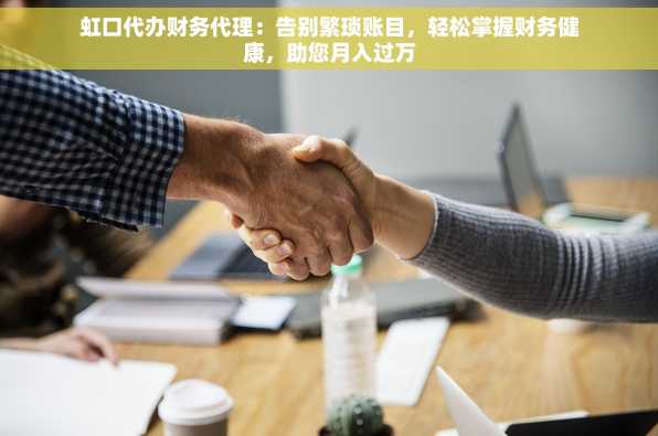虹口代办财务代理：告别繁琐账目，轻松掌握财务健康，助您月入过万