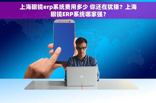 上海眼镜erp系统费用多少 你还在犹豫？上海眼镜ERP系统哪家强？