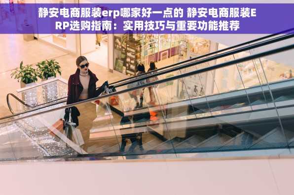 静安电商服装erp哪家好一点的 静安电商服装ERP选购指南：实用技巧与重要功能推荐
