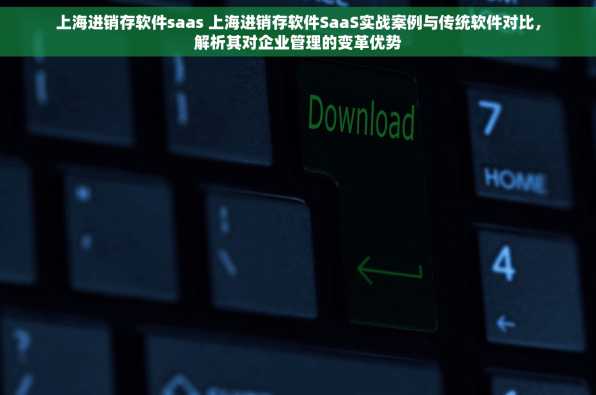 上海进销存软件saas 上海进销存软件SaaS实战案例与传统软件对比，解析其对企业管理的变革优势