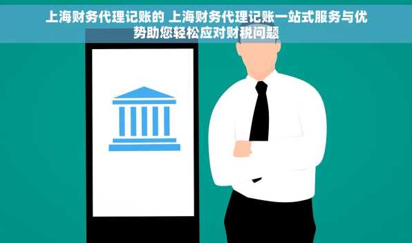 上海财务代理记账的 上海财务代理记账一站式服务与优势助您轻松应对财税问题