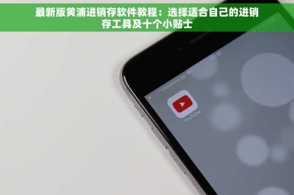 最新版黄浦进销存软件教程：选择适合自己的进销存工具及十个小贴士