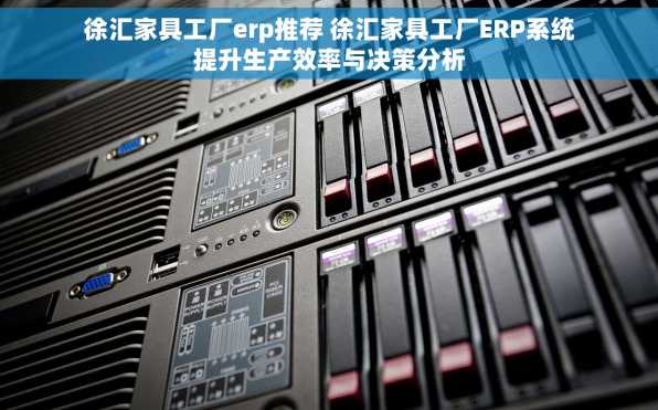 徐汇家具工厂erp推荐 徐汇家具工厂ERP系统提升生产效率与决策分析