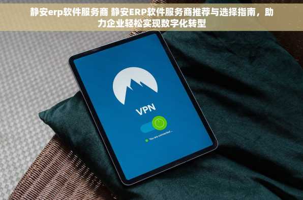 静安erp软件服务商 静安ERP软件服务商推荐与选择指南，助力企业轻松实现数字化转型