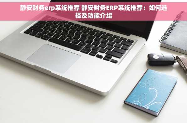 静安财务erp系统推荐 静安财务ERP系统推荐：如何选择及功能介绍