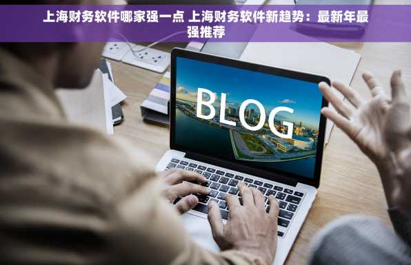 上海财务软件哪家强一点 上海财务软件新趋势：最新年最强推荐