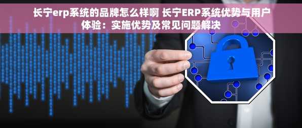 长宁erp系统的品牌怎么样啊 长宁ERP系统优势与用户体验：实施优势及常见问题解决