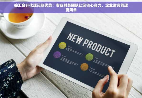 徐汇会计代理记账优势：专业财务团队让您省心省力，企业财务管理更简单