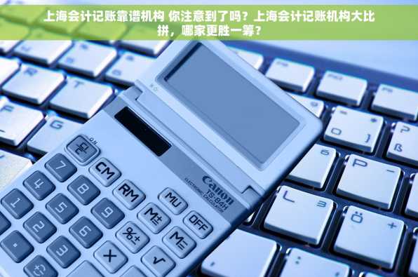 上海会计记账靠谱机构 你注意到了吗？上海会计记账机构大比拼，哪家更胜一筹？