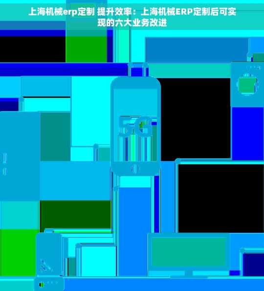 上海机械erp定制 提升效率：上海机械ERP定制后可实现的六大业务改进