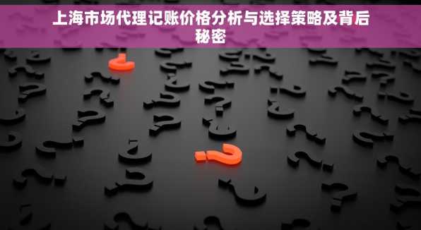 上海市场代理记账价格分析与选择策略及背后秘密