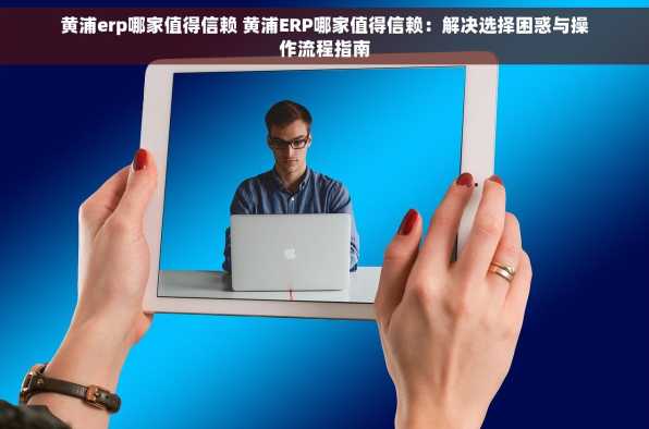黄浦erp哪家值得信赖 黄浦ERP哪家值得信赖：解决选择困惑与操作流程指南