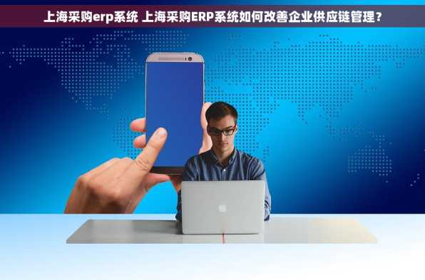 上海采购erp系统 上海采购ERP系统如何改善企业供应链管理？